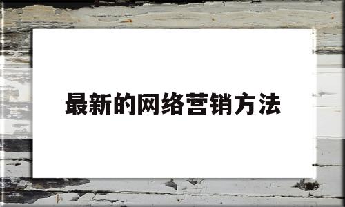 最新的网络营销方法(网络营销方法有哪几种)