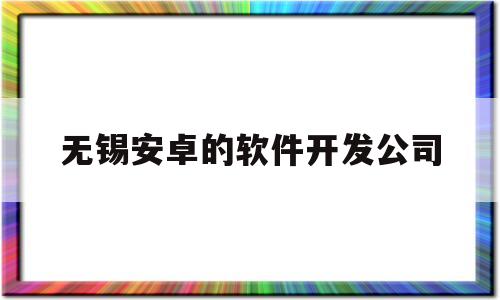 无锡安卓的软件开发公司(无锡软件开发工资一般多少)