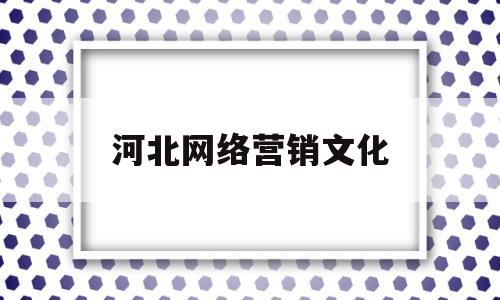 河北网络营销文化(江阴网络营销文化优化)