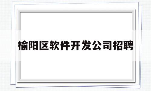 榆阳区软件开发公司招聘(榆林开发区招聘信息最新招聘)