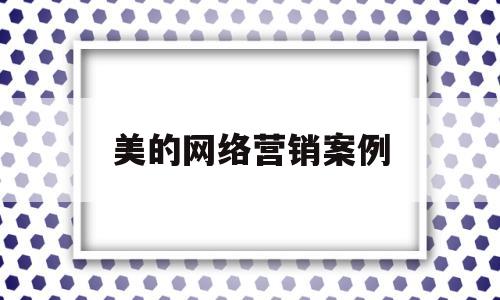 美的网络营销案例(美的公司的网络营销调整)