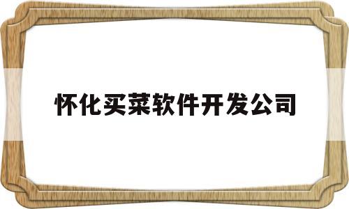 怀化买菜软件开发公司(怀化买菜软件开发公司招聘)