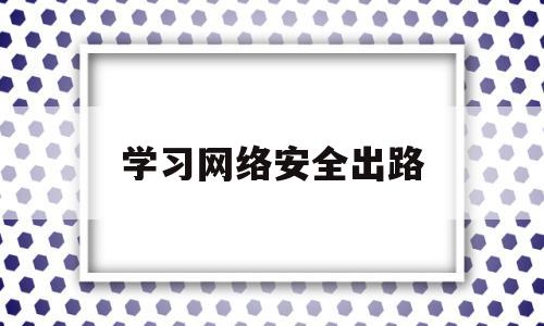 学习网络安全出路(学网络安全出来干什么)