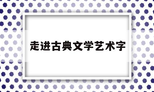 走进古典文学艺术字(走进经典文学中国传统艺术)