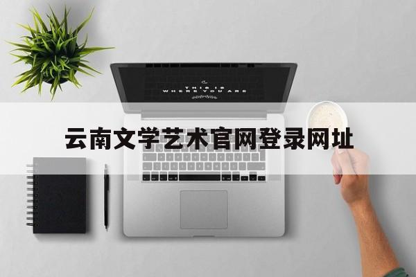 云南文学艺术官网登录网址(云南文学艺术官网登录网址是什么)