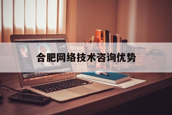 合肥网络技术咨询优势(合肥网络优化公司有几家)