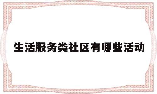 生活服务类社区有哪些活动(生活服务类社区有哪些活动项目)