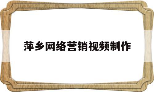 萍乡网络营销视频制作(网络营销短视频方案设计)