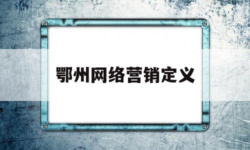 鄂州网络营销定义(网络营销的定义是什么)