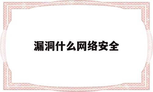 漏洞什么网络安全(漏洞对网络安全的影响)