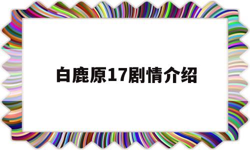 白鹿原17剧情介绍(白鹿原剧情介绍分集大结局)