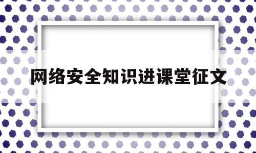 网络安全知识进课堂征文(关于网络安全知识竞赛征文)