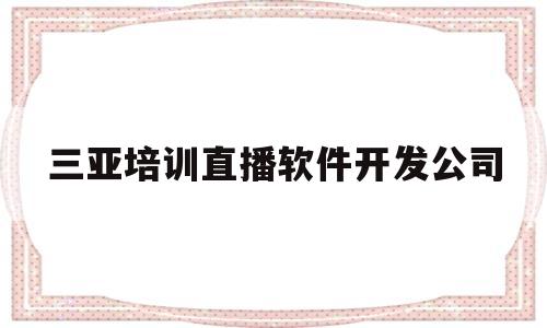 三亚培训直播软件开发公司(三亚培训直播软件开发公司有哪些)