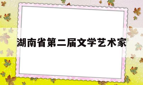 湖南省第二届文学艺术家(湖南省文学艺术界联合会 概况)