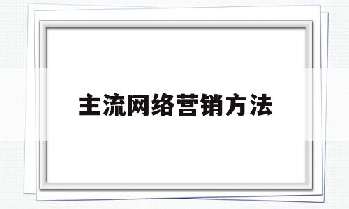 主流网络营销方法(网络营销方法有哪几种)