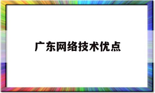 广东网络技术优点(广东网络技术有限公司)