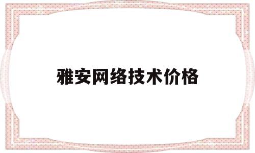 雅安网络技术价格的简单介绍