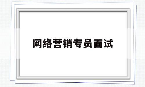 网络营销专员面试(网络营销专员面试自我介绍)