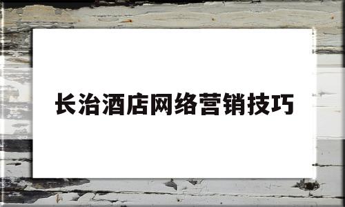 长治酒店网络营销技巧(酒店开展网络营销的思路)