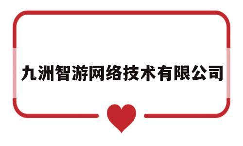 九洲智游网络技术有限公司(九洲智游网络技术有限公司招聘)