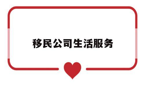 移民公司生活服务(移民公司是做什么工作)