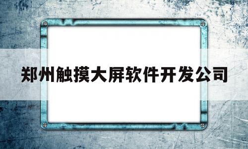 郑州触摸大屏软件开发公司(郑州触摸大屏软件开发公司招聘)