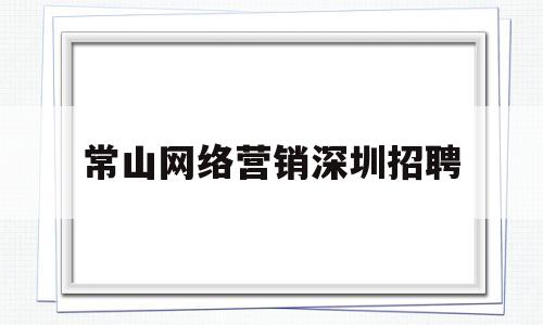 常山网络营销深圳招聘(常山网络营销深圳招聘电话)