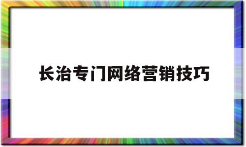 长治专门网络营销技巧(长治专门网络营销技巧的公司)