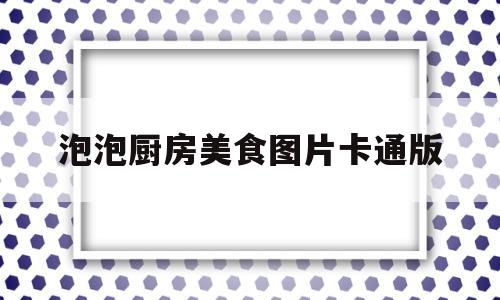 关于泡泡厨房美食图片卡通版的信息