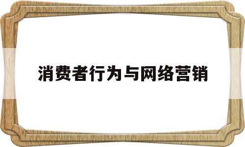 消费者行为与网络营销(消费者行为对于网络营销战略有何意义)