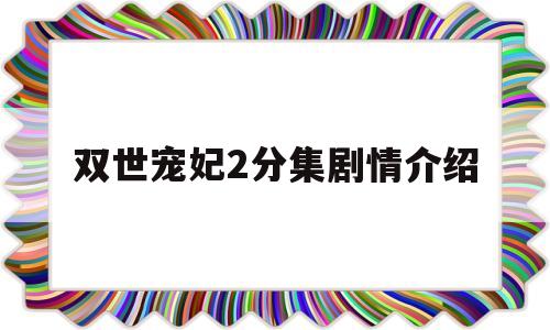 双世宠妃2分集剧情介绍(双世宠妃2分集剧情介绍130集大结局)