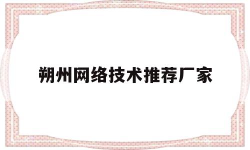 朔州网络技术推荐厂家(朔州网络技术推荐厂家电话)