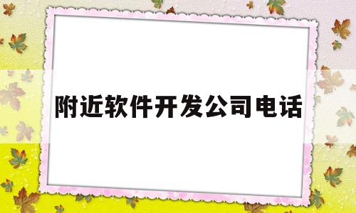 附近软件开发公司电话(正规专业软件开发联系方式)