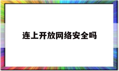 连上开放网络安全吗(连接开放性的网络有什么风险)