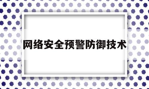 网络安全预警防御技术(保证网络安全的主动防御技术包括)