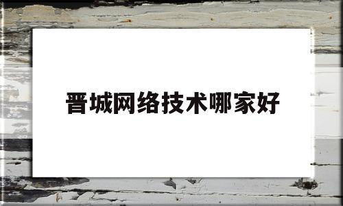 晋城网络技术哪家好(晋城网络技术哪家好一点)