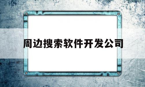 周边搜索软件开发公司(周边搜索软件开发公司招聘)