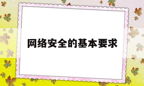 网络安全的基本要求(网络安全的主要内容有哪些)