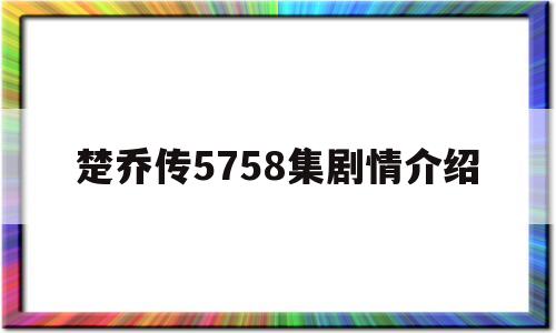 楚乔传5758集剧情介绍(楚乔传58集dvd版剧情介绍)