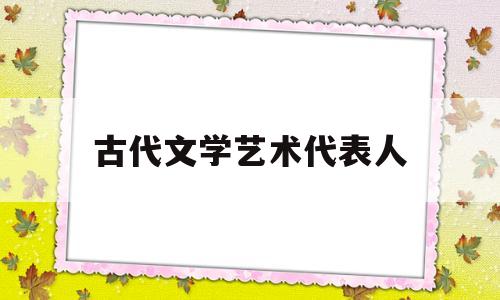 古代文学艺术代表人(古代文学艺术代表人物是谁)