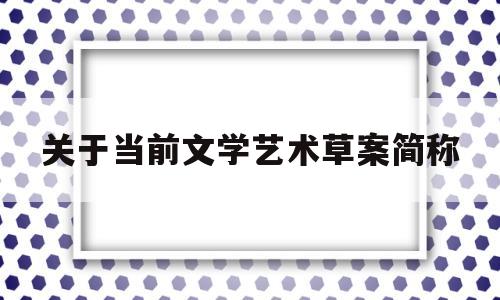 关于当前文学艺术草案简称(关于当前文学艺术工作的草案简称)