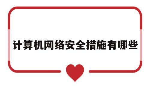 计算机网络安全措施有哪些(计算机网络安全措施有哪些方面)