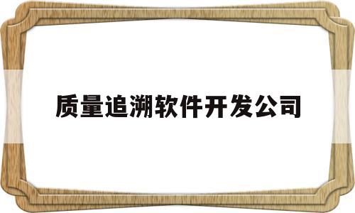 质量追溯软件开发公司(质量追溯系统属于工业软件吗)