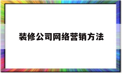 装修公司网络营销方法(装修公司网络营销方法分析)