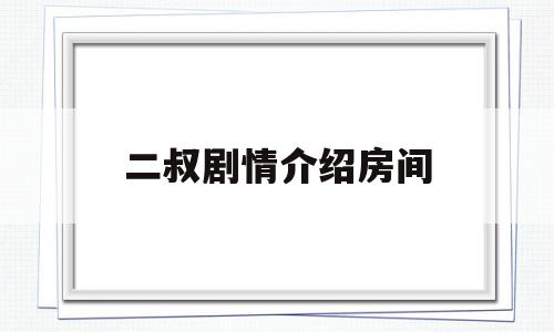 二叔剧情介绍房间(二叔剧情分集剧情介绍百科百度)