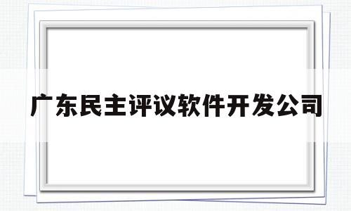 关于广东民主评议软件开发公司的信息