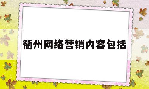 衢州网络营销内容包括(网络营销包括哪些主要内容)