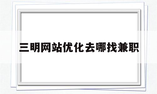 三明网站优化去哪找兼职(三明网站优化去哪找兼职啊)