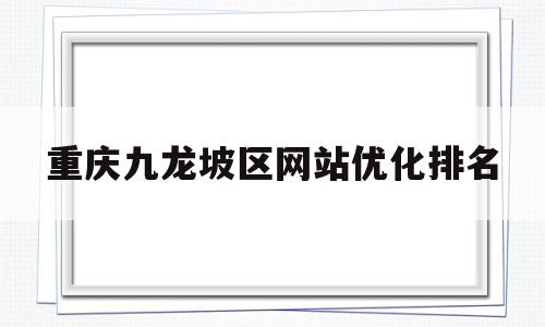 重庆九龙坡区网站优化排名(重庆九龙坡区政府网站)