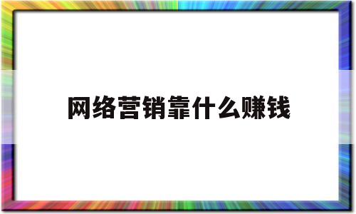 网络营销靠什么赚钱(网络营销靠什么赚钱呢)